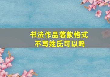 书法作品落款格式 不写姓氏可以吗